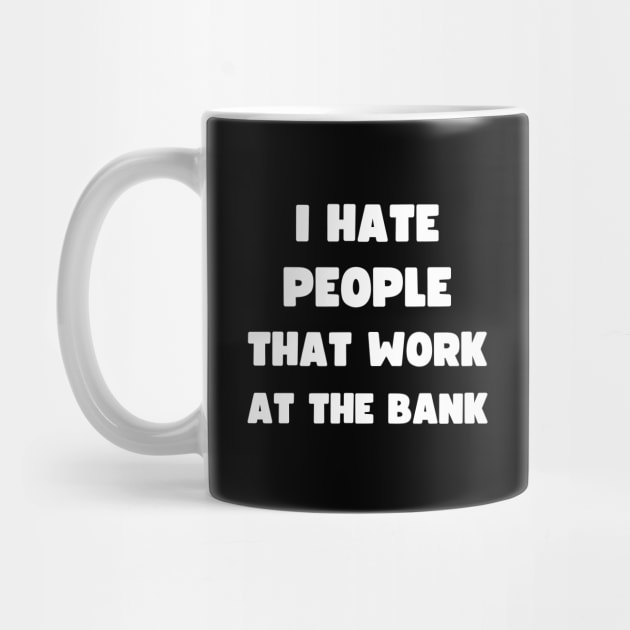 I HATE PEOPLE THAT WORK AT THE BANK by apparel.tolove@gmail.com